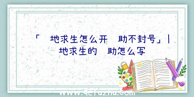 「绝地求生怎么开辅助不封号」|绝地求生的辅助怎么写